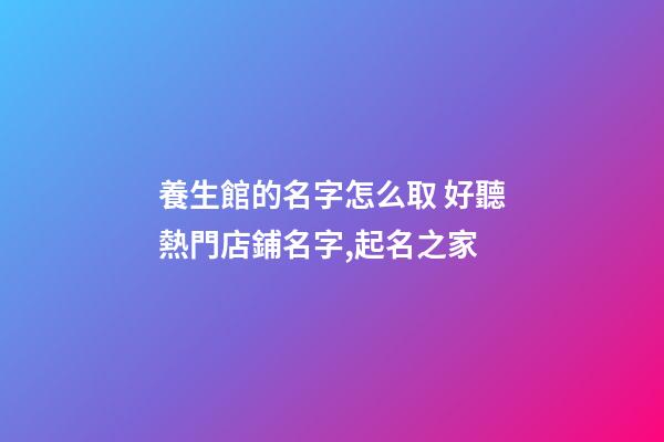 養生館的名字怎么取 好聽熱門店鋪名字,起名之家-第1張-店鋪起名-玄機派